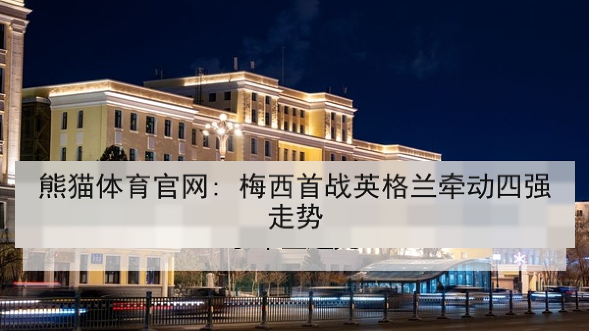 熊猫体育官网: 梅西首战英格兰牵动四强走势 熊猫体育官网: 梅西首战英格兰牵动四强走势