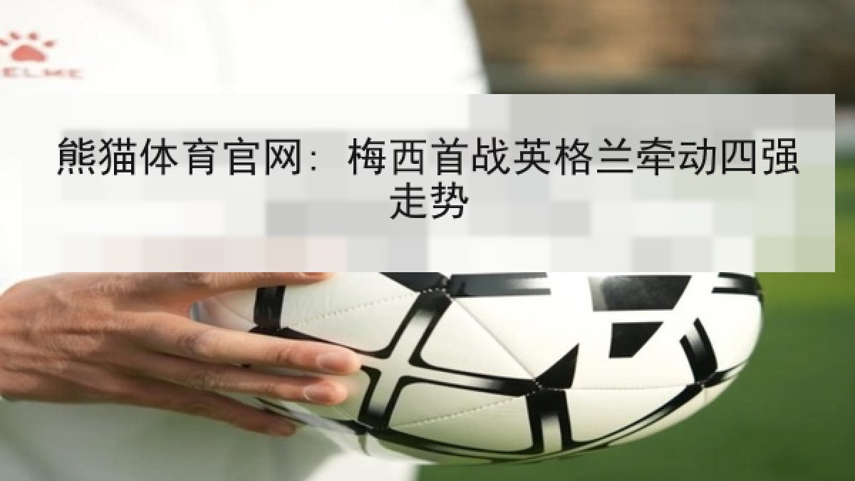 熊猫体育官网: 梅西首战英格兰牵动四强走势 熊猫体育官网: 梅西首战英格兰牵动四强走势