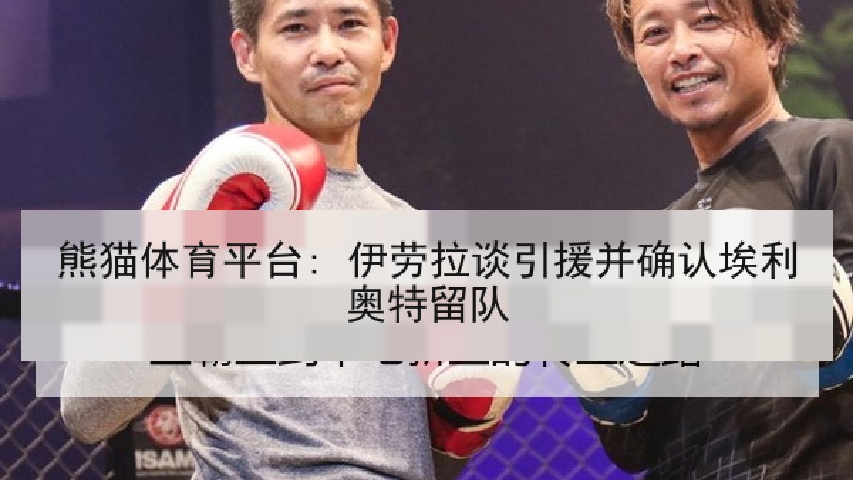 熊猫体育平台: 伊劳拉谈引援并确认埃利奥特留队 熊猫体育平台: 伊劳拉谈引援并确认埃利奥特留队